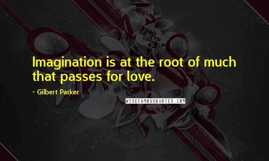 Gilbert Parker Quotes: Imagination is at the root of much that passes for love.
