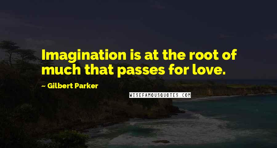 Gilbert Parker Quotes: Imagination is at the root of much that passes for love.