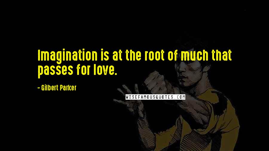 Gilbert Parker Quotes: Imagination is at the root of much that passes for love.