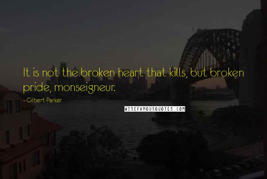 Gilbert Parker Quotes: It is not the broken heart that kills, but broken pride, monseigneur.