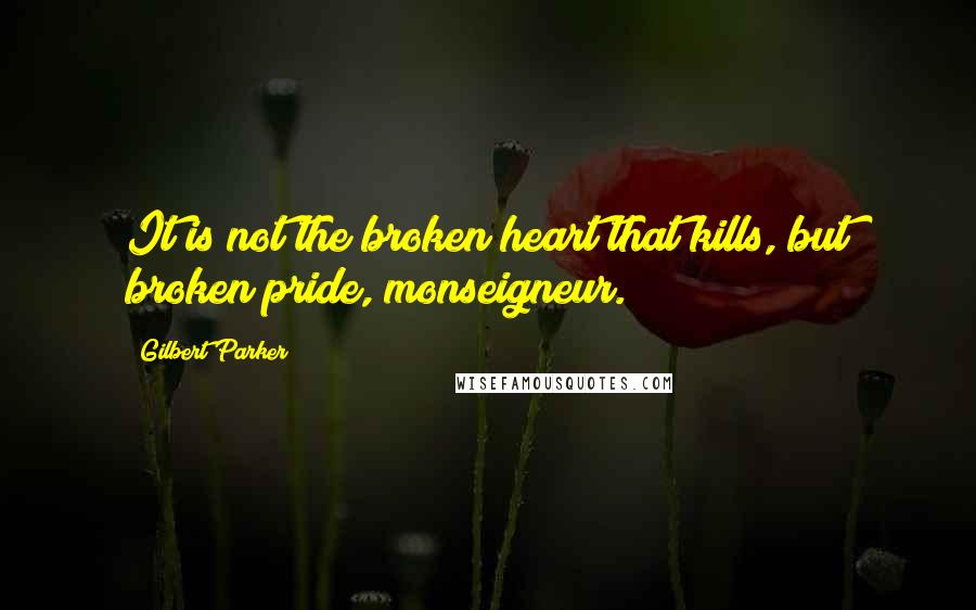 Gilbert Parker Quotes: It is not the broken heart that kills, but broken pride, monseigneur.