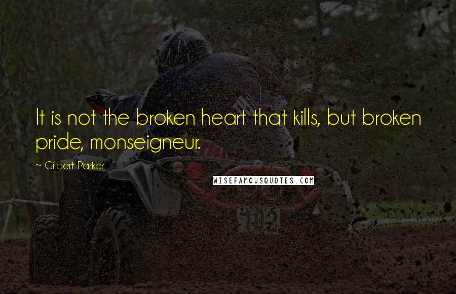 Gilbert Parker Quotes: It is not the broken heart that kills, but broken pride, monseigneur.