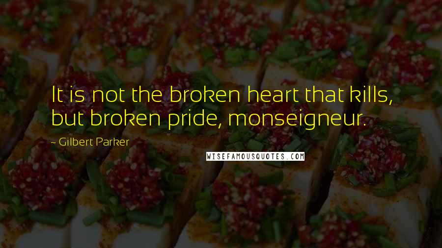 Gilbert Parker Quotes: It is not the broken heart that kills, but broken pride, monseigneur.