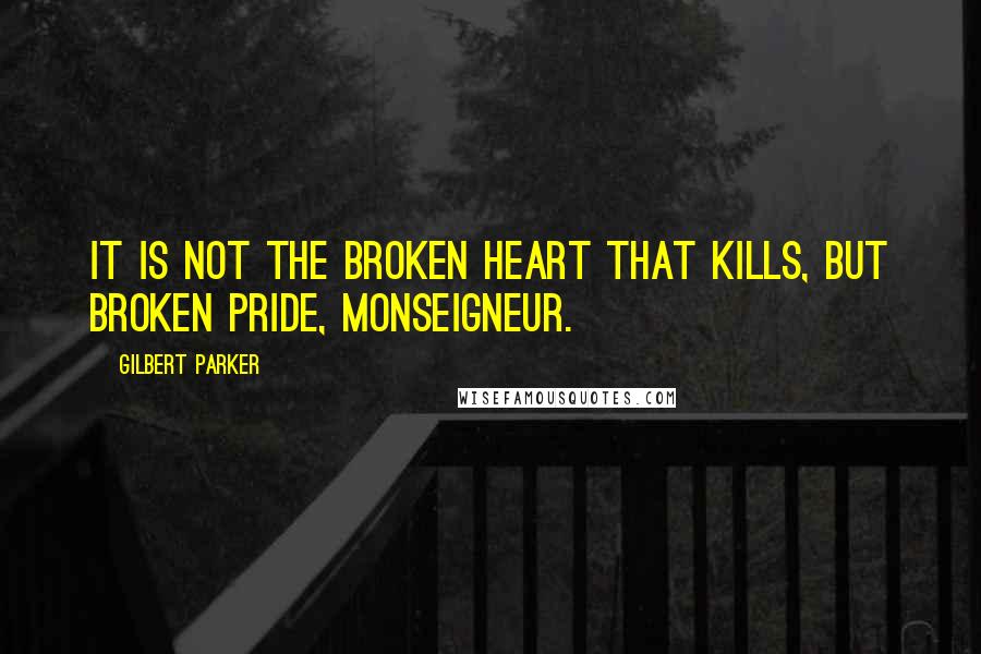 Gilbert Parker Quotes: It is not the broken heart that kills, but broken pride, monseigneur.