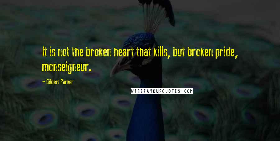 Gilbert Parker Quotes: It is not the broken heart that kills, but broken pride, monseigneur.