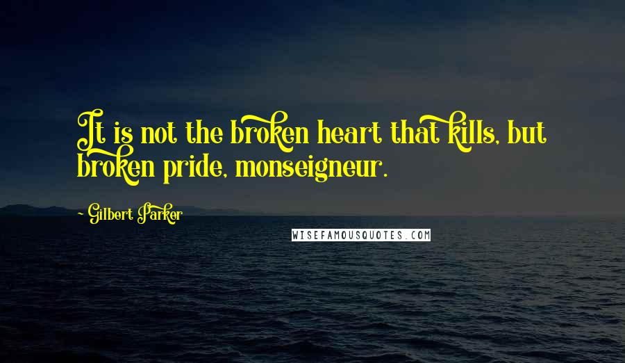 Gilbert Parker Quotes: It is not the broken heart that kills, but broken pride, monseigneur.