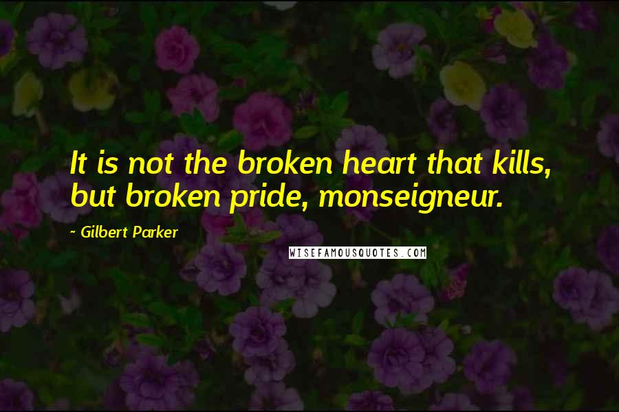 Gilbert Parker Quotes: It is not the broken heart that kills, but broken pride, monseigneur.