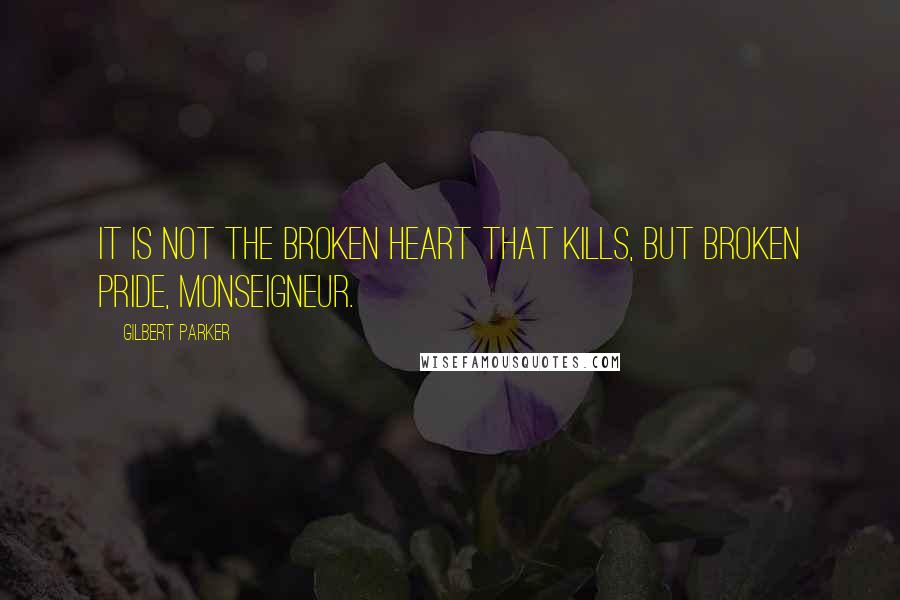 Gilbert Parker Quotes: It is not the broken heart that kills, but broken pride, monseigneur.