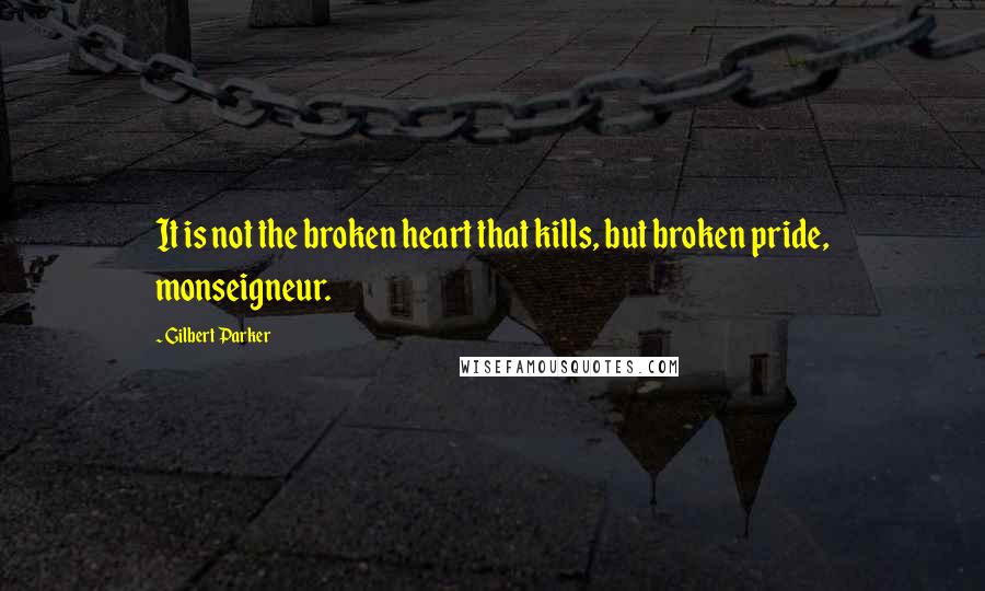 Gilbert Parker Quotes: It is not the broken heart that kills, but broken pride, monseigneur.