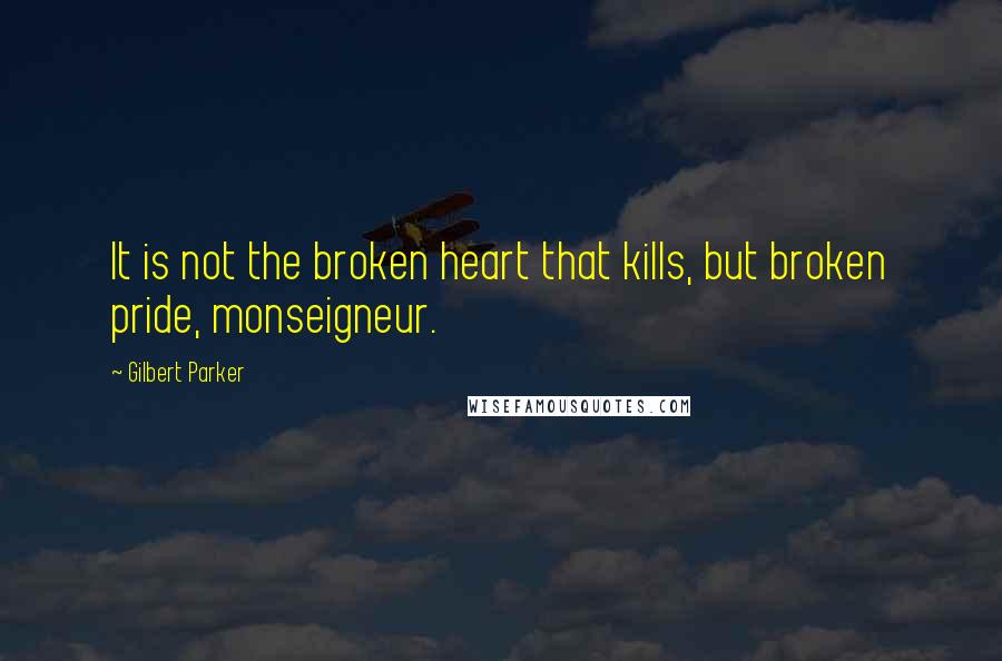 Gilbert Parker Quotes: It is not the broken heart that kills, but broken pride, monseigneur.