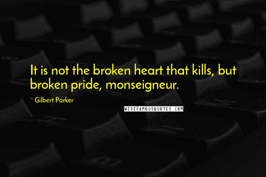 Gilbert Parker Quotes: It is not the broken heart that kills, but broken pride, monseigneur.