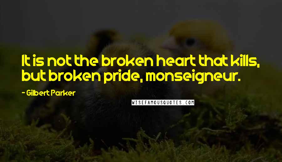 Gilbert Parker Quotes: It is not the broken heart that kills, but broken pride, monseigneur.