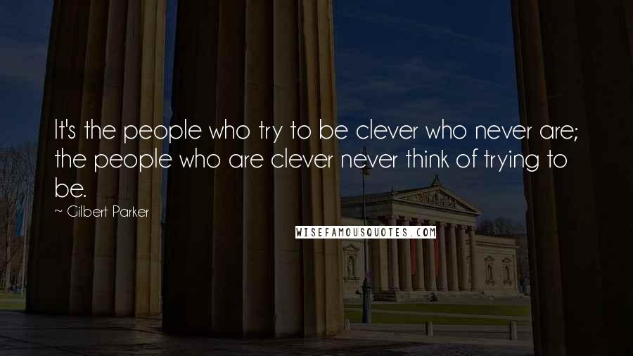 Gilbert Parker Quotes: It's the people who try to be clever who never are; the people who are clever never think of trying to be.