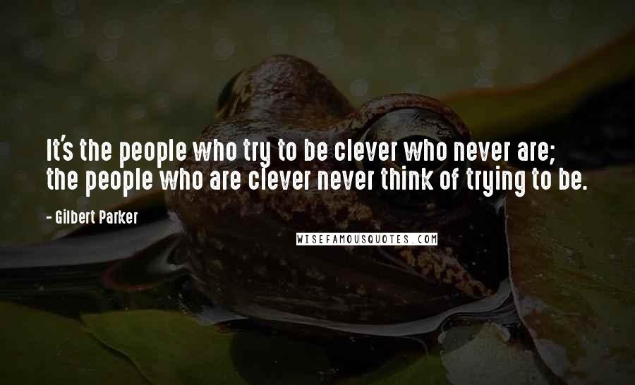 Gilbert Parker Quotes: It's the people who try to be clever who never are; the people who are clever never think of trying to be.