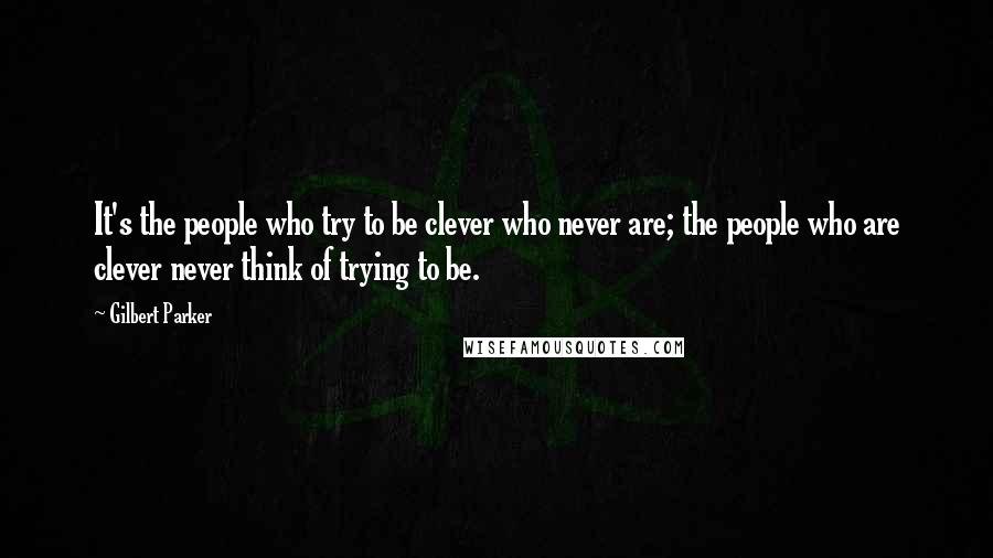 Gilbert Parker Quotes: It's the people who try to be clever who never are; the people who are clever never think of trying to be.