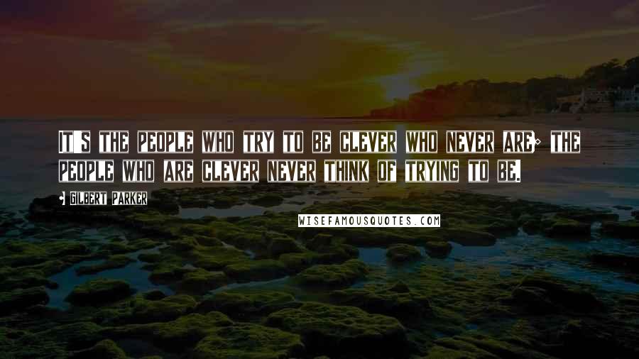 Gilbert Parker Quotes: It's the people who try to be clever who never are; the people who are clever never think of trying to be.