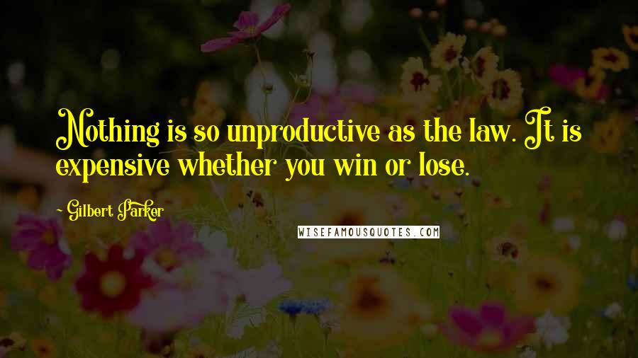 Gilbert Parker Quotes: Nothing is so unproductive as the law. It is expensive whether you win or lose.