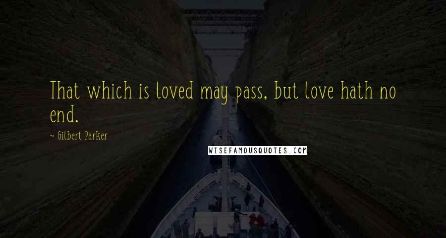 Gilbert Parker Quotes: That which is loved may pass, but love hath no end.