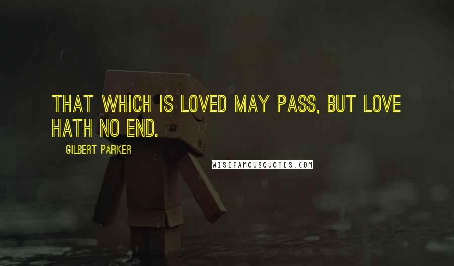 Gilbert Parker Quotes: That which is loved may pass, but love hath no end.