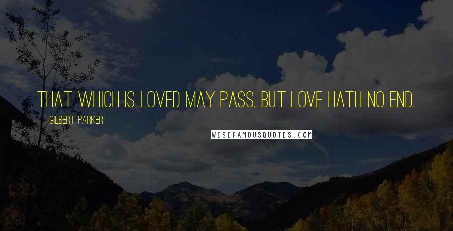 Gilbert Parker Quotes: That which is loved may pass, but love hath no end.