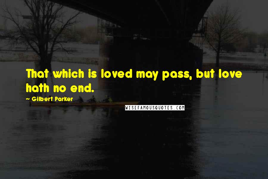 Gilbert Parker Quotes: That which is loved may pass, but love hath no end.