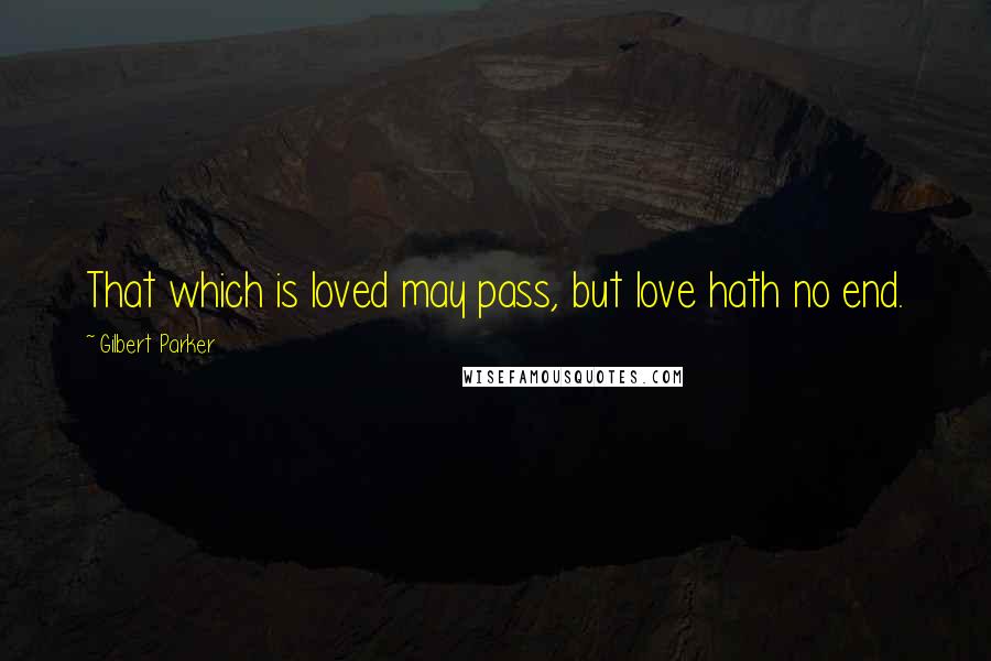 Gilbert Parker Quotes: That which is loved may pass, but love hath no end.