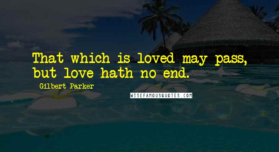 Gilbert Parker Quotes: That which is loved may pass, but love hath no end.