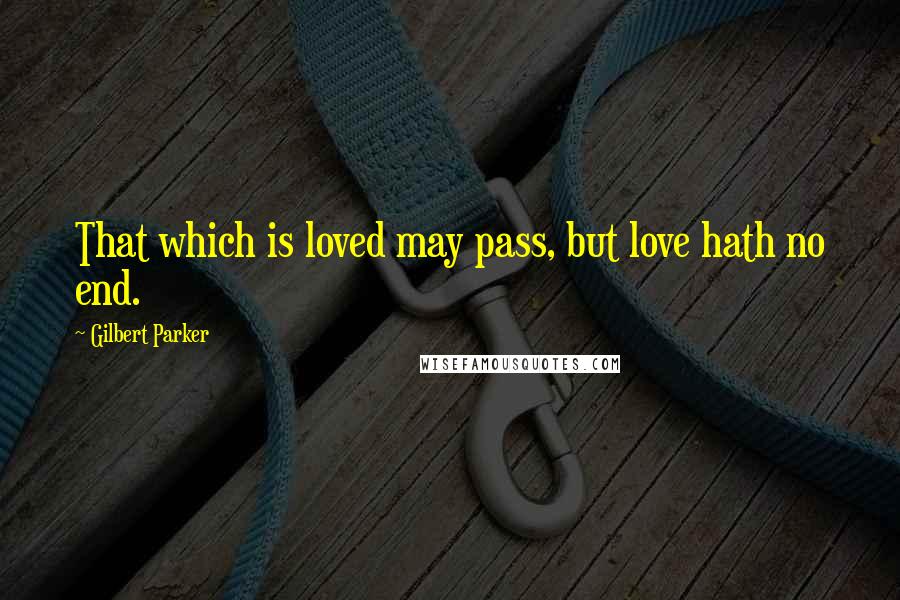 Gilbert Parker Quotes: That which is loved may pass, but love hath no end.