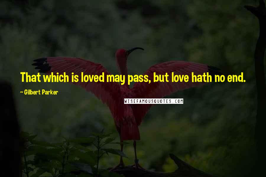 Gilbert Parker Quotes: That which is loved may pass, but love hath no end.