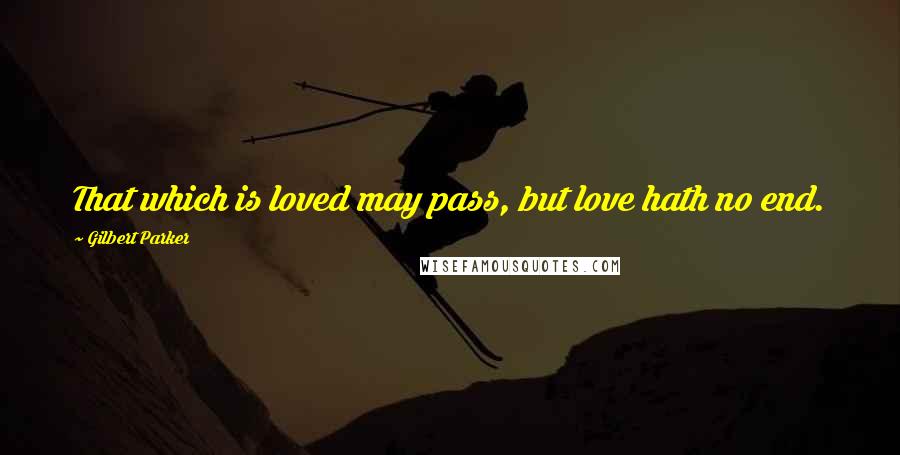 Gilbert Parker Quotes: That which is loved may pass, but love hath no end.