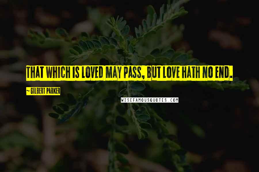 Gilbert Parker Quotes: That which is loved may pass, but love hath no end.