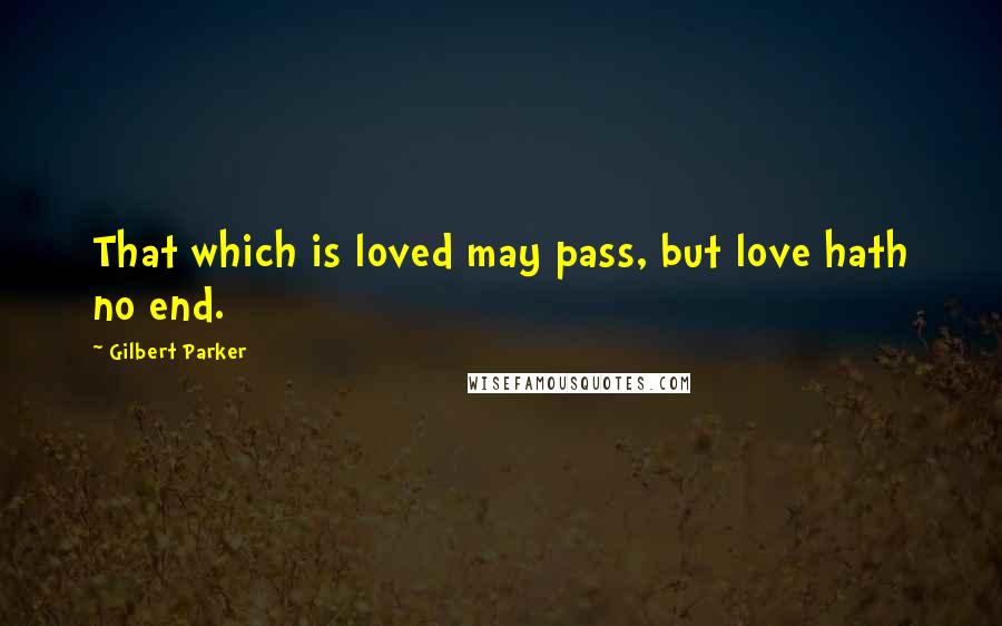 Gilbert Parker Quotes: That which is loved may pass, but love hath no end.