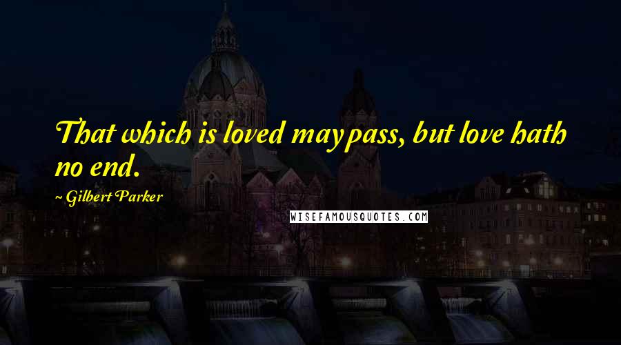 Gilbert Parker Quotes: That which is loved may pass, but love hath no end.