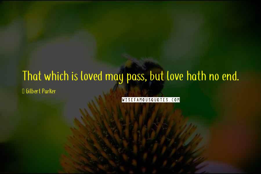 Gilbert Parker Quotes: That which is loved may pass, but love hath no end.