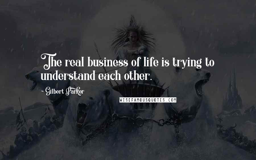 Gilbert Parker Quotes: The real business of life is trying to understand each other.