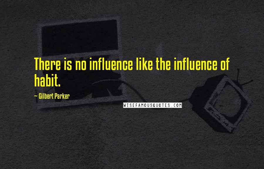 Gilbert Parker Quotes: There is no influence like the influence of habit.