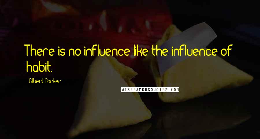 Gilbert Parker Quotes: There is no influence like the influence of habit.