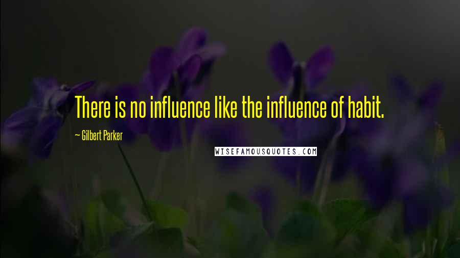 Gilbert Parker Quotes: There is no influence like the influence of habit.