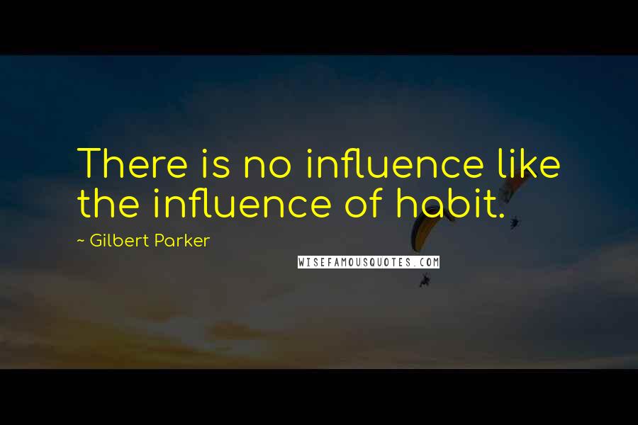 Gilbert Parker Quotes: There is no influence like the influence of habit.