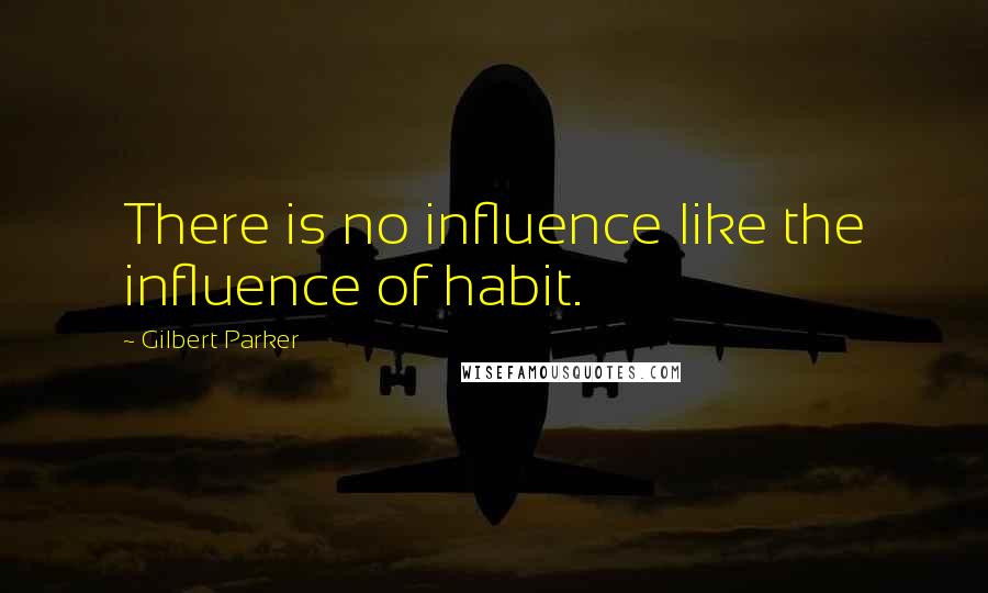 Gilbert Parker Quotes: There is no influence like the influence of habit.