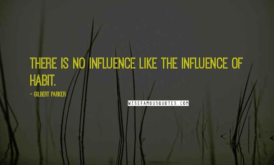 Gilbert Parker Quotes: There is no influence like the influence of habit.