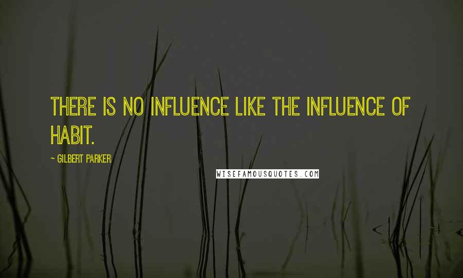 Gilbert Parker Quotes: There is no influence like the influence of habit.