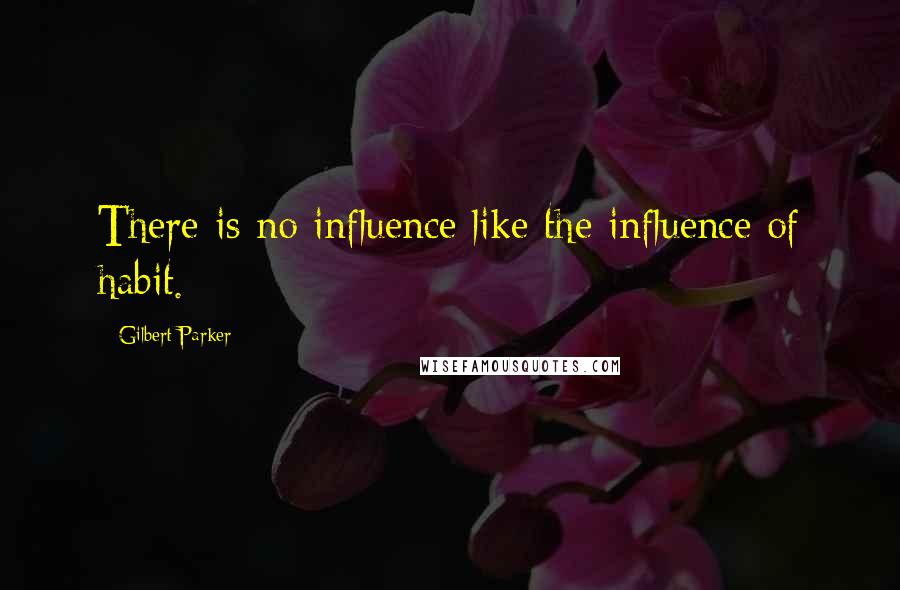Gilbert Parker Quotes: There is no influence like the influence of habit.