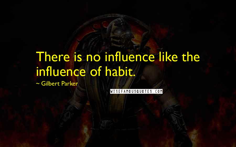 Gilbert Parker Quotes: There is no influence like the influence of habit.