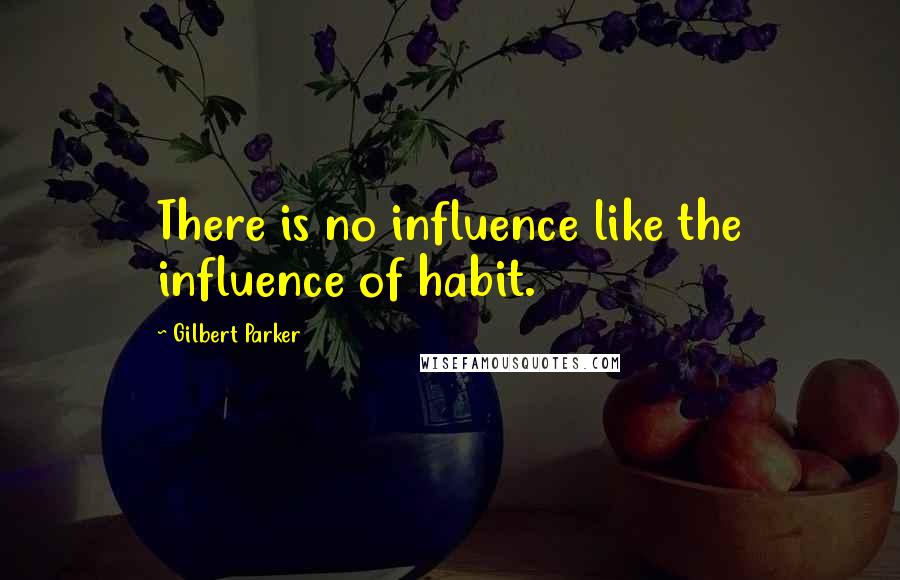 Gilbert Parker Quotes: There is no influence like the influence of habit.