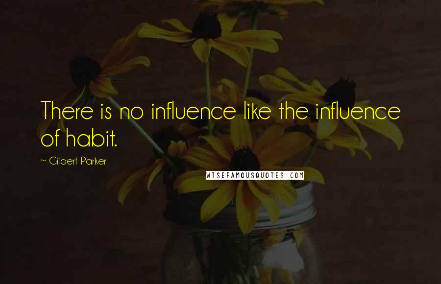 Gilbert Parker Quotes: There is no influence like the influence of habit.