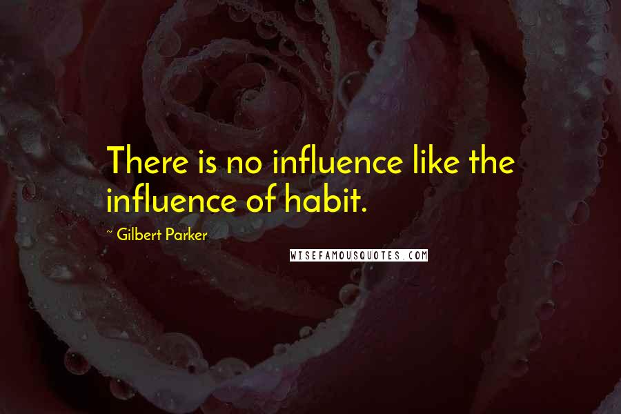 Gilbert Parker Quotes: There is no influence like the influence of habit.