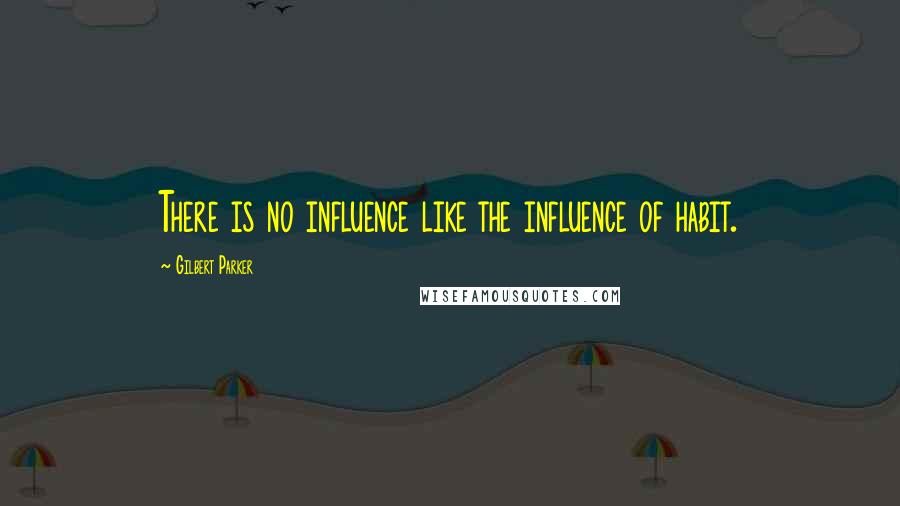 Gilbert Parker Quotes: There is no influence like the influence of habit.