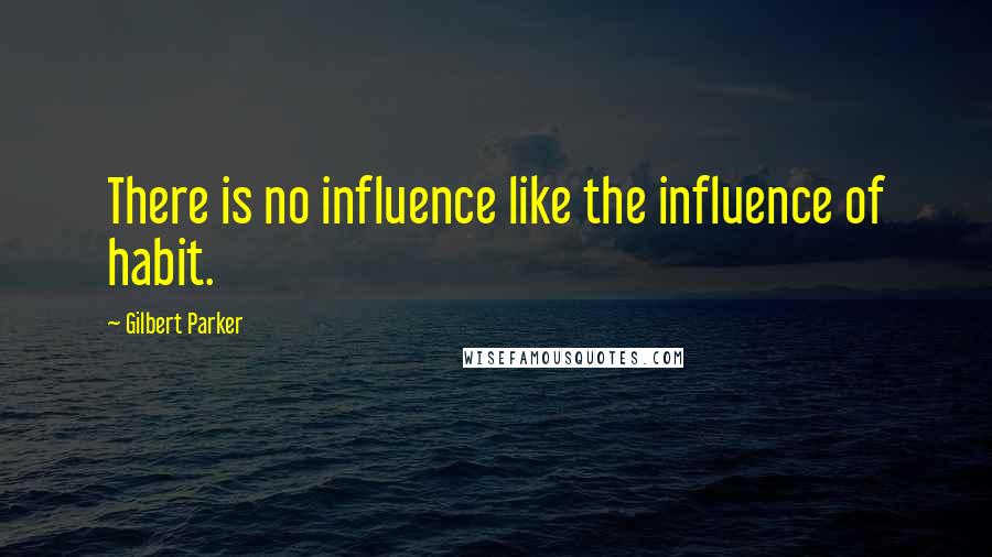 Gilbert Parker Quotes: There is no influence like the influence of habit.