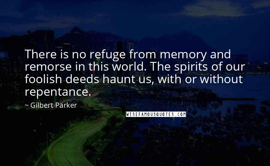 Gilbert Parker Quotes: There is no refuge from memory and remorse in this world. The spirits of our foolish deeds haunt us, with or without repentance.